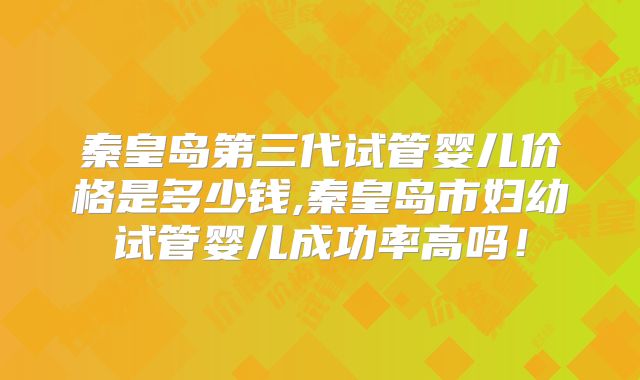 秦皇岛第三代试管婴儿价格是多少钱,秦皇岛市妇幼试管婴儿成功率高吗！