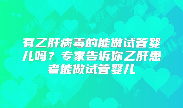 有乙肝病毒的能做试管婴儿吗？专家告诉你乙肝患者能做试管婴儿