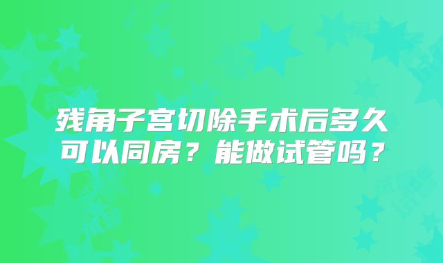 残角子宫切除手术后多久可以同房?能做试管吗?