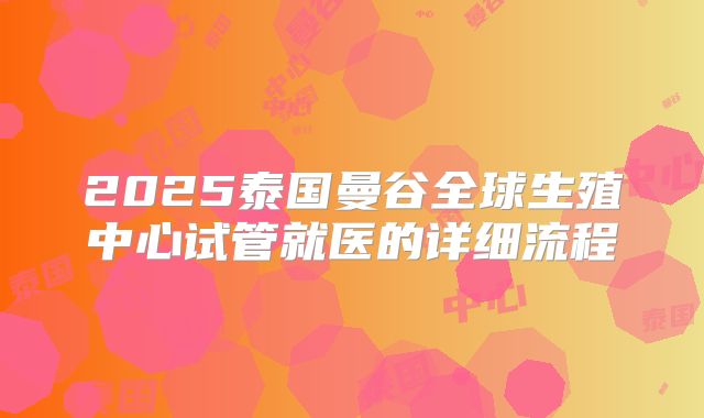 2025泰国曼谷全球生殖中心试管就医的详细流程