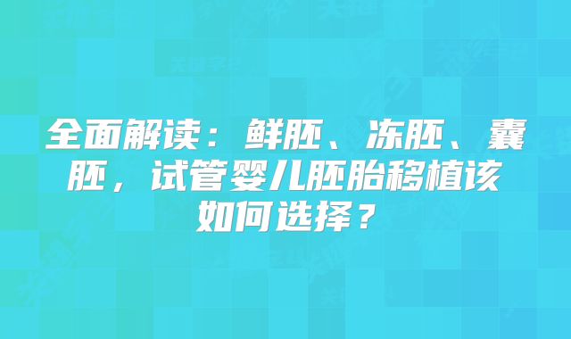 全面解读：鲜胚、冻胚、囊胚，试管婴儿胚胎移植该如何选择？
