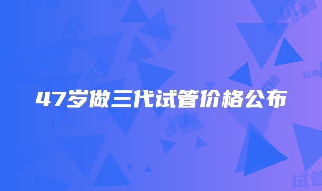 47岁做三代试管价格公布
