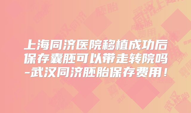 上海同济医院移植成功后保存囊胚可以带走转院吗-武汉同济胚胎保存费用！