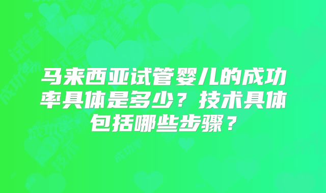 马来西亚试管婴儿的成功率具体是多少？技术具体包括哪些步骤？