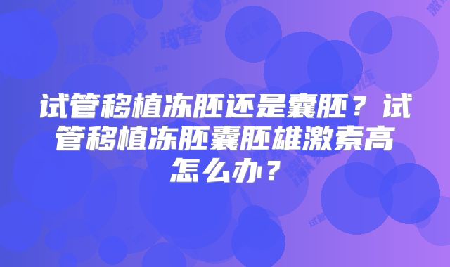 试管移植冻胚还是囊胚?试管移植冻胚囊胚雄激素高怎么办?