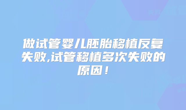 做试管婴儿胚胎移植反复失败,试管移植多次失败的原因！