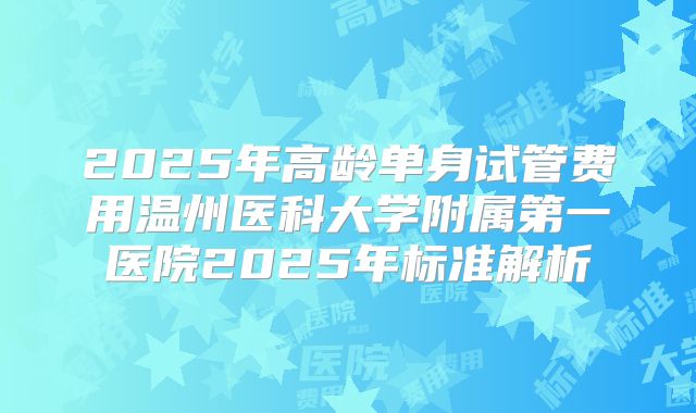 2025年高龄单身试管费用温州医科大学附属第一医院2025年标准解析