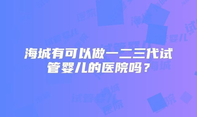 海城有可以做一二三代试管婴儿的医院吗？