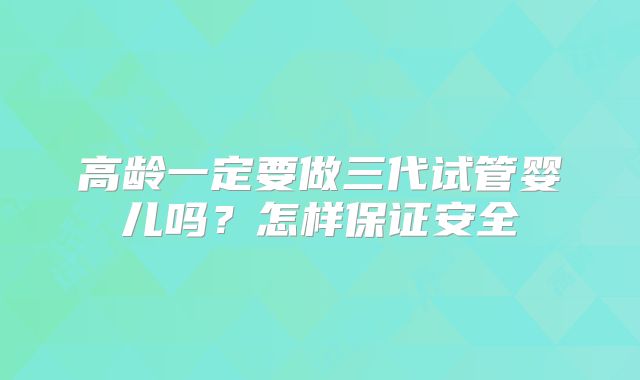 高龄一定要做三代试管婴儿吗？怎样保证安全
