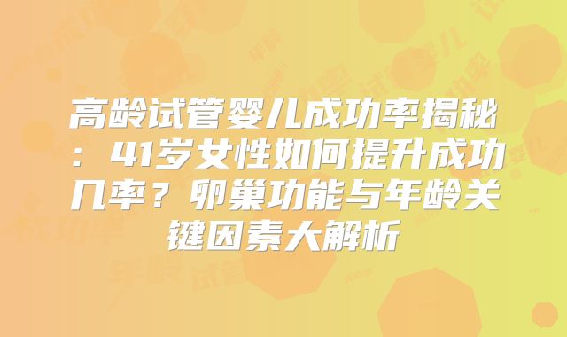 高龄试管婴儿成功率揭秘：41岁女性如何提升成功几率？卵巢功能与年龄关键因素大解析