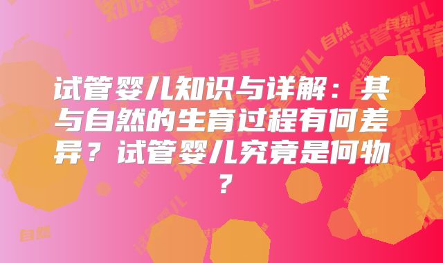 试管婴儿知识与详解:其与自然的生育过程有何差异?试管婴儿究竟是何物?