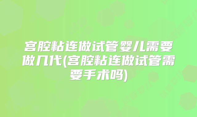 宫腔粘连做试管婴儿需要做几代(宫腔粘连做试管需要手术吗)