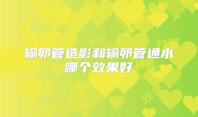 输卵管造影和输卵管通水哪个效果好