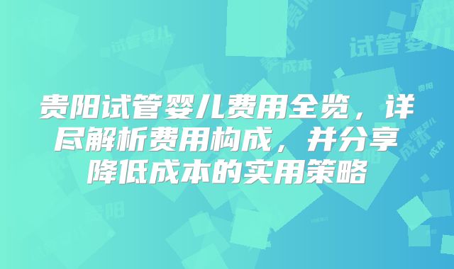 贵阳试管婴儿费用全览，详尽解析费用构成，并分享降低成本的实用策略