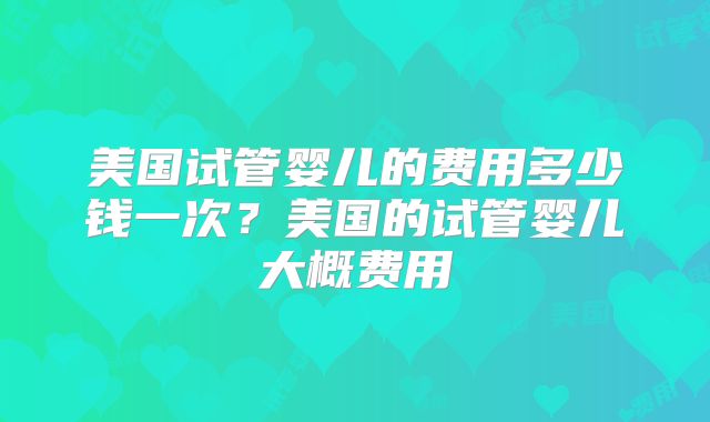美国试管婴儿的费用多少钱一次？美国的试管婴儿大概费用