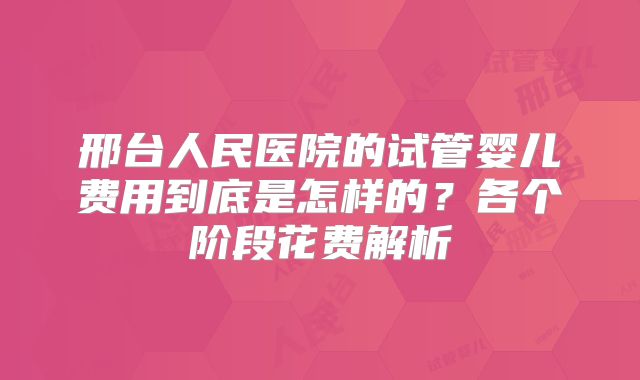 邢台人民医院的试管婴儿费用到底是怎样的？各个阶段花费解析