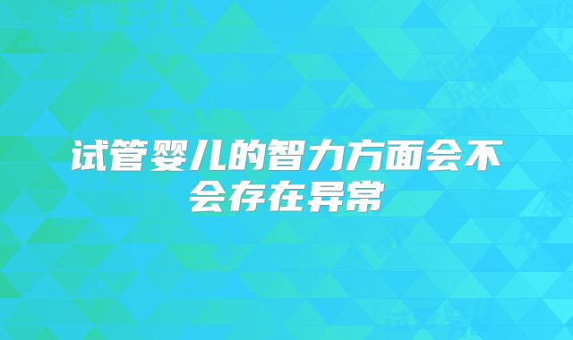 试管婴儿的智力方面会不会存在异常