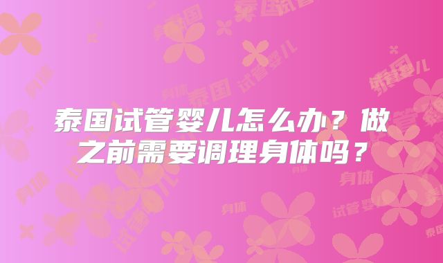 泰国试管婴儿怎么办？做之前需要调理身体吗？