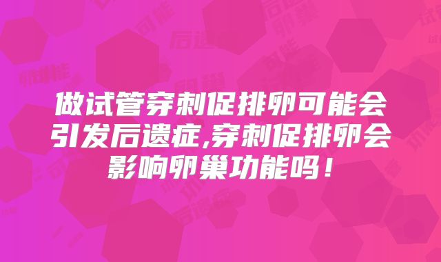 做试管穿刺促排卵可能会引发后遗症,穿刺促排卵会影响卵巢功能吗！