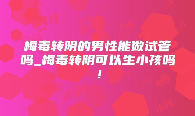 梅毒转阴的男性能做试管吗_梅毒转阴可以生小孩吗!