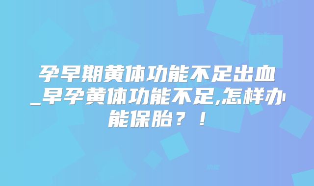 孕早期黄体功能不足出血_早孕黄体功能不足,怎样办能保胎?!