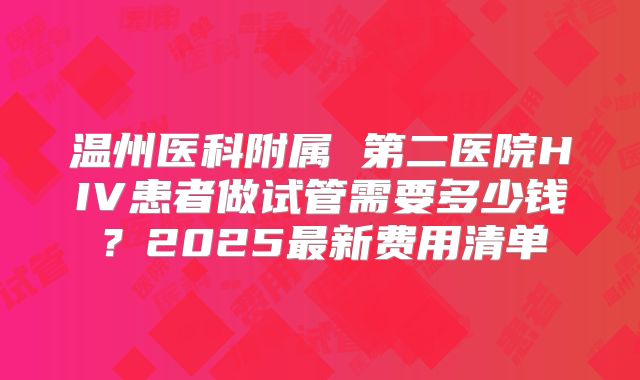 温州医科附属 第二医院HIV患者做试管需要多少钱？2025最新费用清单