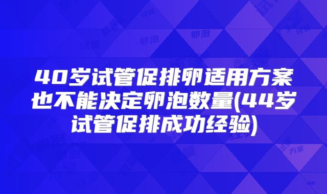 40岁试管促排卵适用方案也不能决定卵泡数量(44岁试管促排成功经验)