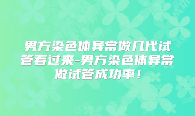 男方染色体异常做几代试管看过来-男方染色体异常做试管成功率！