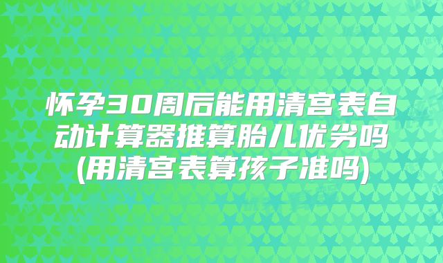 怀孕30周后能用清宫表自动计算器推算胎儿优劣吗(用清宫表算孩子准吗)