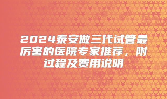2024泰安做三代试管最厉害的医院专家推荐,附过程及费用说明