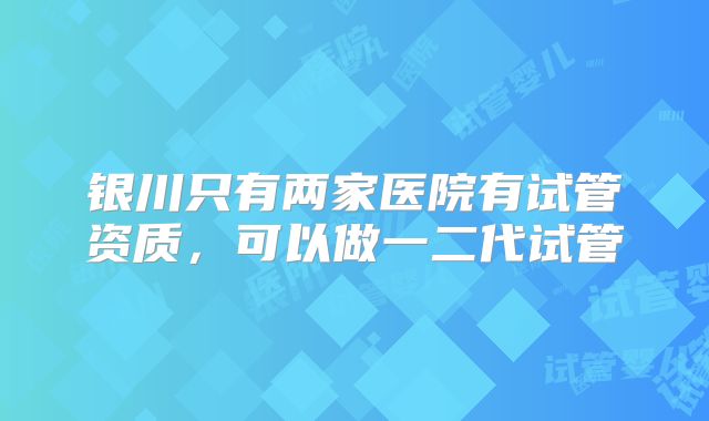 银川只有两家医院有试管资质，可以做一二代试管