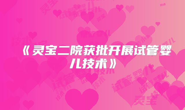 《灵宝二院获批开展试管婴儿技术》
