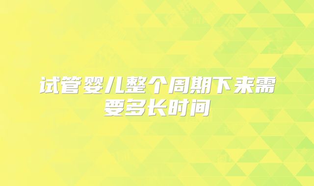 试管婴儿整个周期下来需要多长时间