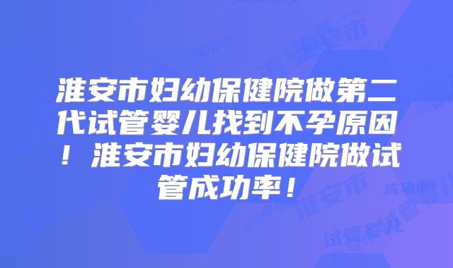 淮安市妇幼保健院做第二代试管婴儿找到不孕原因！淮安市妇幼保健院做试管成功率！