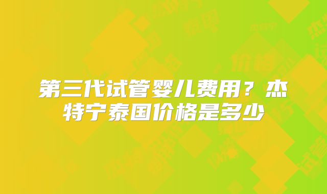 第三代试管婴儿费用？杰特宁泰国价格是多少