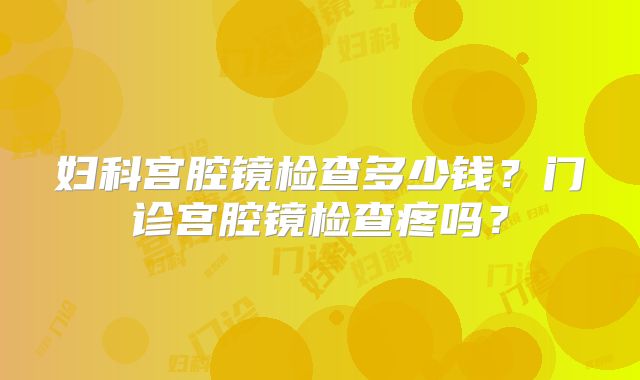 妇科宫腔镜检查多少钱？门诊宫腔镜检查疼吗？