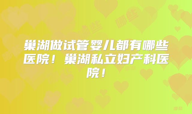 巢湖做试管婴儿都有哪些医院！巢湖私立妇产科医院！