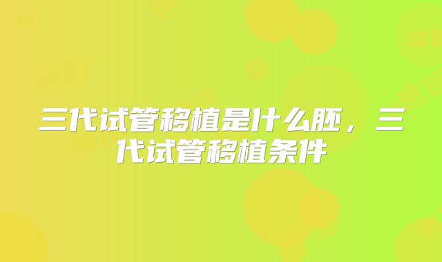 三代试管移植是什么胚,三代试管移植条件