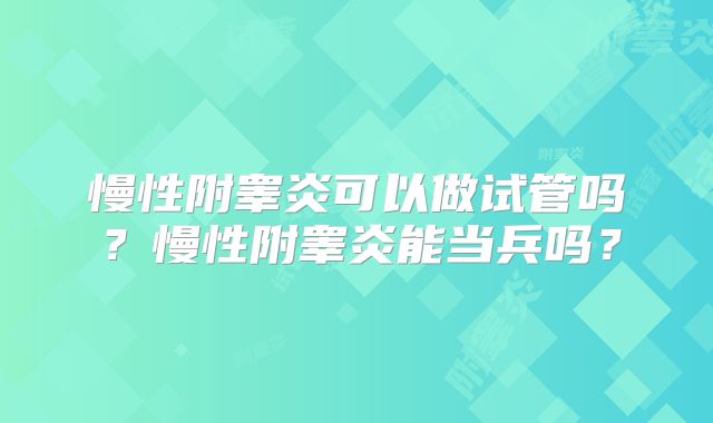 慢性附睾炎可以做试管吗？慢性附睾炎能当兵吗？