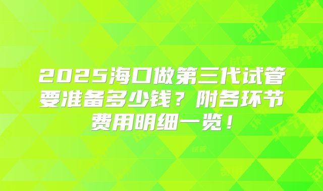 2025海口做第三代试管要准备多少钱？附各环节费用明细一览！