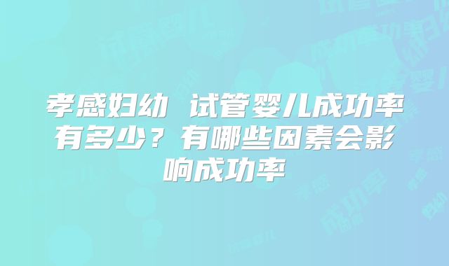 孝感妇幼 试管婴儿成功率有多少?有哪些因素会影响成功率