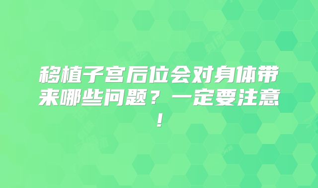 移植子宫后位会对身体带来哪些问题?一定要注意!