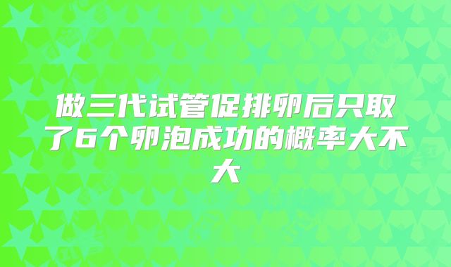做三代试管促排卵后只取了6个卵泡成功的概率大不大