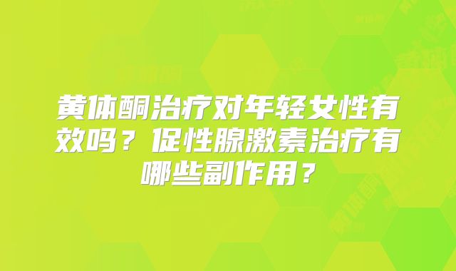 黄体酮治疗对年轻女性有效吗？促性腺激素治疗有哪些副作用？