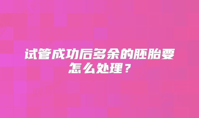 试管成功后多余的胚胎要怎么处理？