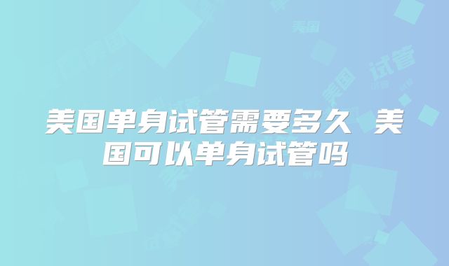 美国单身试管需要多久 美国可以单身试管吗