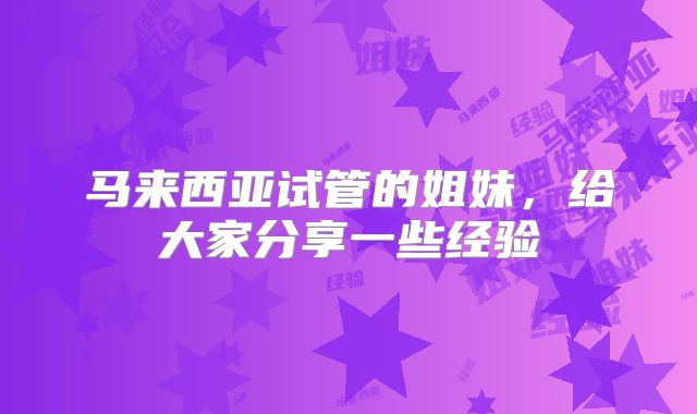 马来西亚试管的姐妹，给大家分享一些经验
