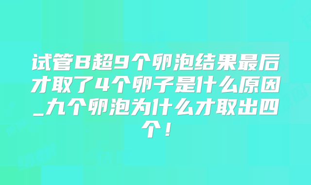 试管B超9个卵泡结果最后才取了4个卵子是什么原因_九个卵泡为什么才取出四个!