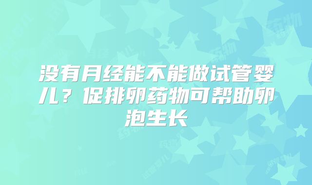 没有月经能不能做试管婴儿？促排卵药物可帮助卵泡生长