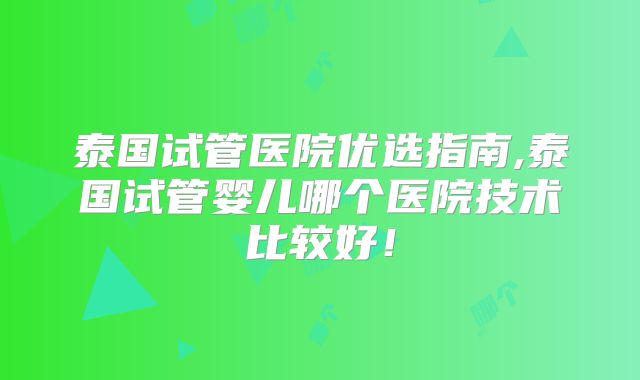 泰国试管医院优选指南,泰国试管婴儿哪个医院技术比较好!